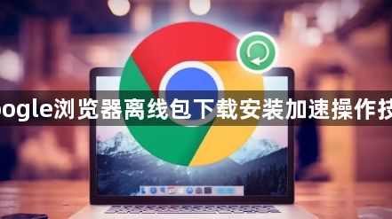 google浏览器离线包下载安装加速操作技巧1