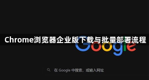 Chrome浏览器企业版下载与批量部署流程1