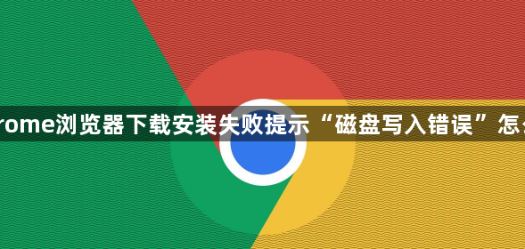 Chrome浏览器下载安装失败提示“磁盘写入错误”怎么办1