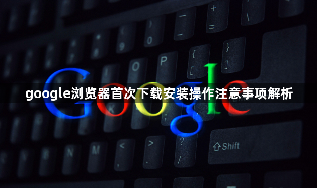 google浏览器首次下载安装操作注意事项解析1