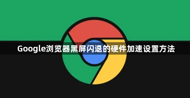 Google浏览器黑屏闪退的硬件加速设置方法1