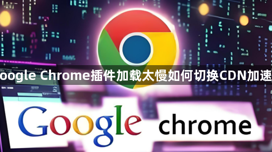 Google Chrome插件加载太慢如何切换CDN加速源1