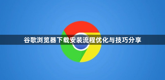谷歌浏览器下载安装流程优化与技巧分享1
