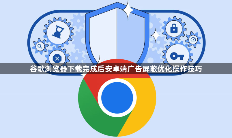 谷歌浏览器下载完成后安卓端广告屏蔽优化操作技巧1