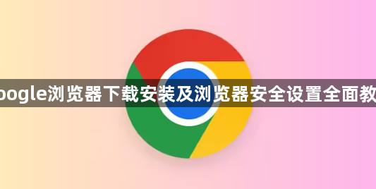 google浏览器下载安装及浏览器安全设置全面教程1