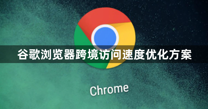 谷歌浏览器跨境访问速度优化方案1