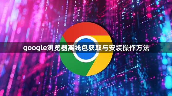google浏览器离线包获取与安装操作方法1