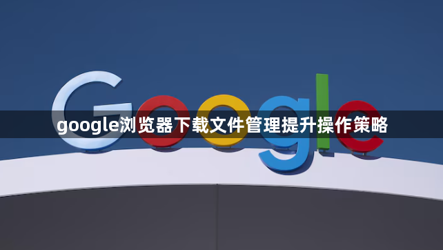 google浏览器下载文件管理提升操作策略1