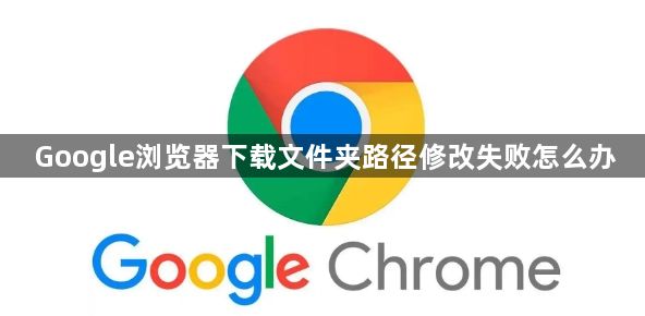 Google浏览器下载文件夹路径修改失败怎么办1