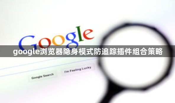 google浏览器隐身模式防追踪插件组合策略1