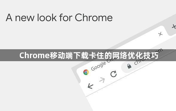 Chrome移动端下载卡住的网络优化技巧1