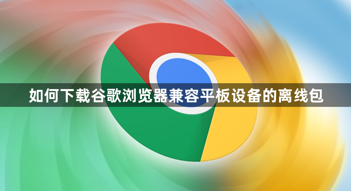 如何下载谷歌浏览器兼容平板设备的离线包1