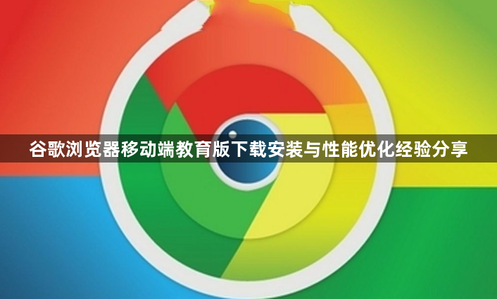 谷歌浏览器移动端教育版下载安装与性能优化经验分享1