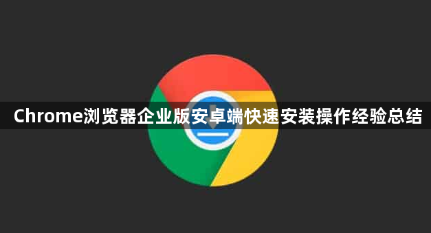 Chrome浏览器企业版安卓端快速安装操作经验总结1
