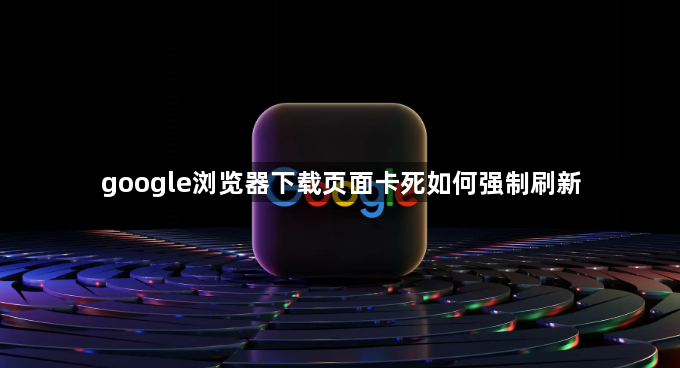 google浏览器下载页面卡死如何强制刷新1