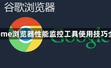 Chrome浏览器性能监控工具使用技巧全解析1