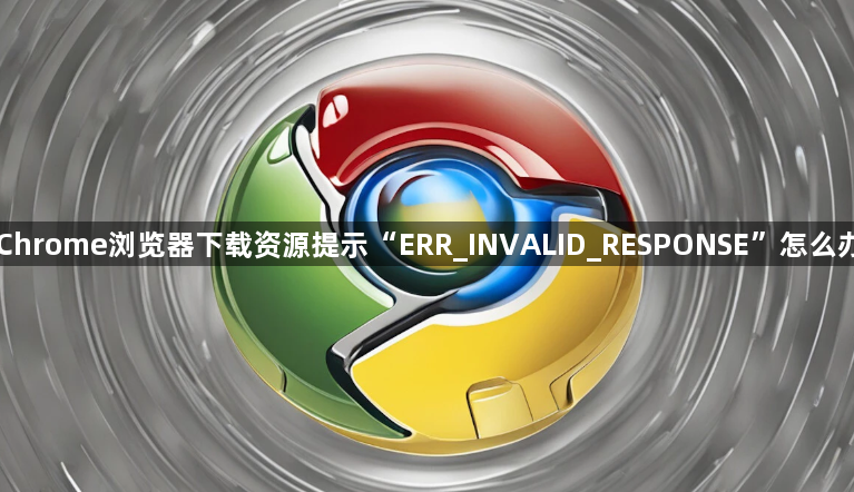 Chrome浏览器下载资源提示“ERR_INVALID_RESPONSE”怎么办1