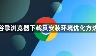 谷歌浏览器下载及安装环境优化方法1