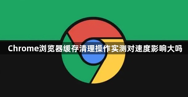 Chrome浏览器缓存清理操作实测对速度影响大吗1