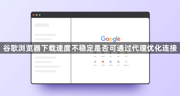 谷歌浏览器下载速度不稳定是否可通过代理优化连接1