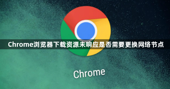 Chrome浏览器下载资源未响应是否需要更换网络节点1
