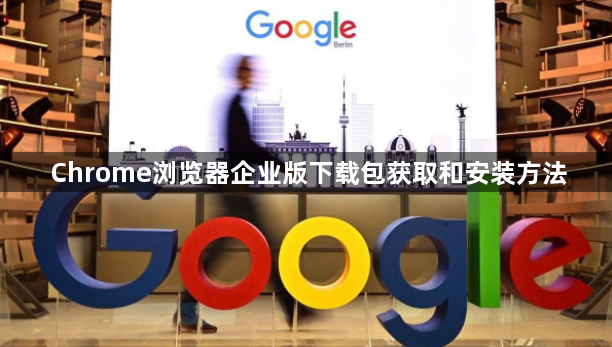 Chrome浏览器企业版下载包获取和安装方法1