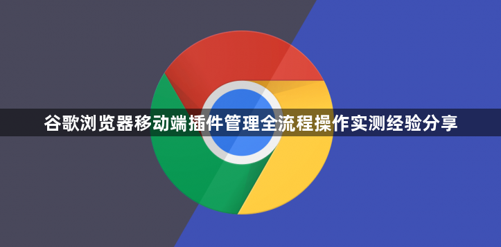 谷歌浏览器移动端插件管理全流程操作实测经验分享1