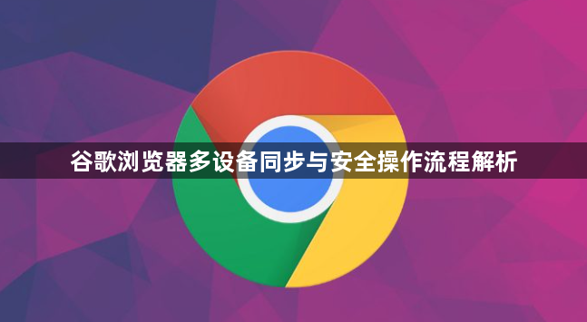 谷歌浏览器多设备同步与安全操作流程解析1