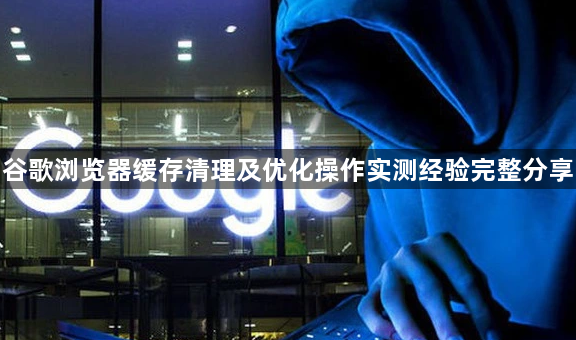 谷歌浏览器缓存清理及优化操作实测经验完整分享1
