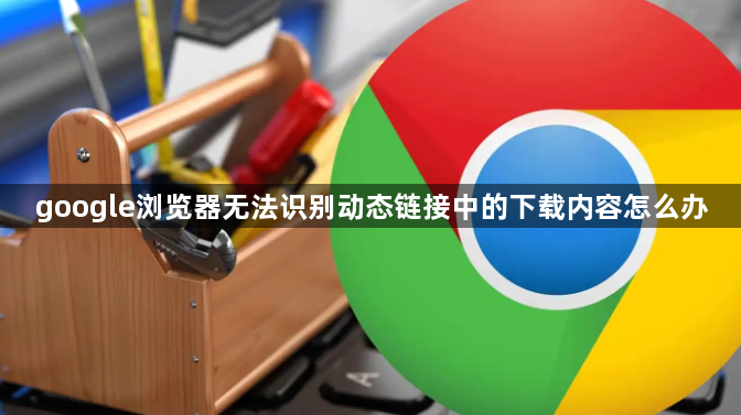 google浏览器无法识别动态链接中的下载内容怎么办1