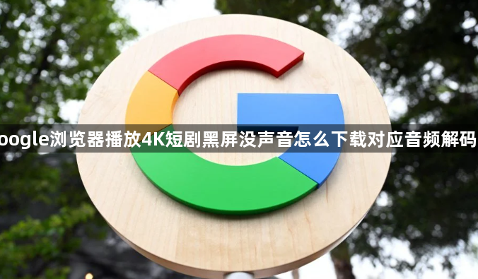 google浏览器播放4K短剧黑屏没声音怎么下载对应音频解码器1