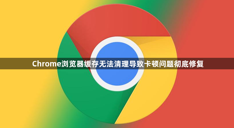 Chrome浏览器缓存无法清理导致卡顿问题彻底修复1