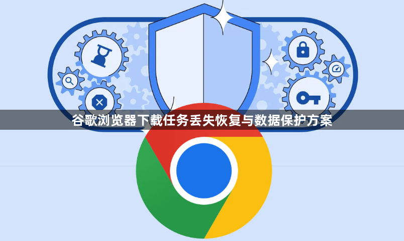 谷歌浏览器下载任务丢失恢复与数据保护方案1