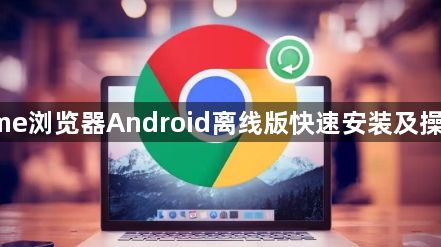 Chrome浏览器Android离线版快速安装及操作技巧1