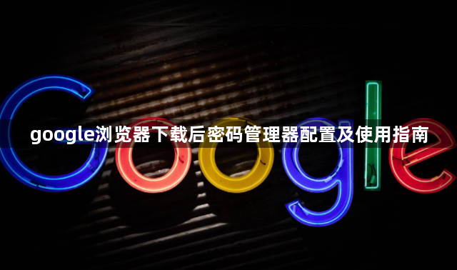 google浏览器下载后密码管理器配置及使用指南1