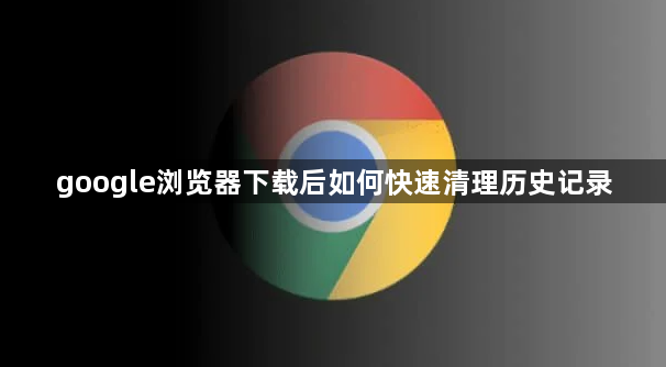 google浏览器下载后如何快速清理历史记录1