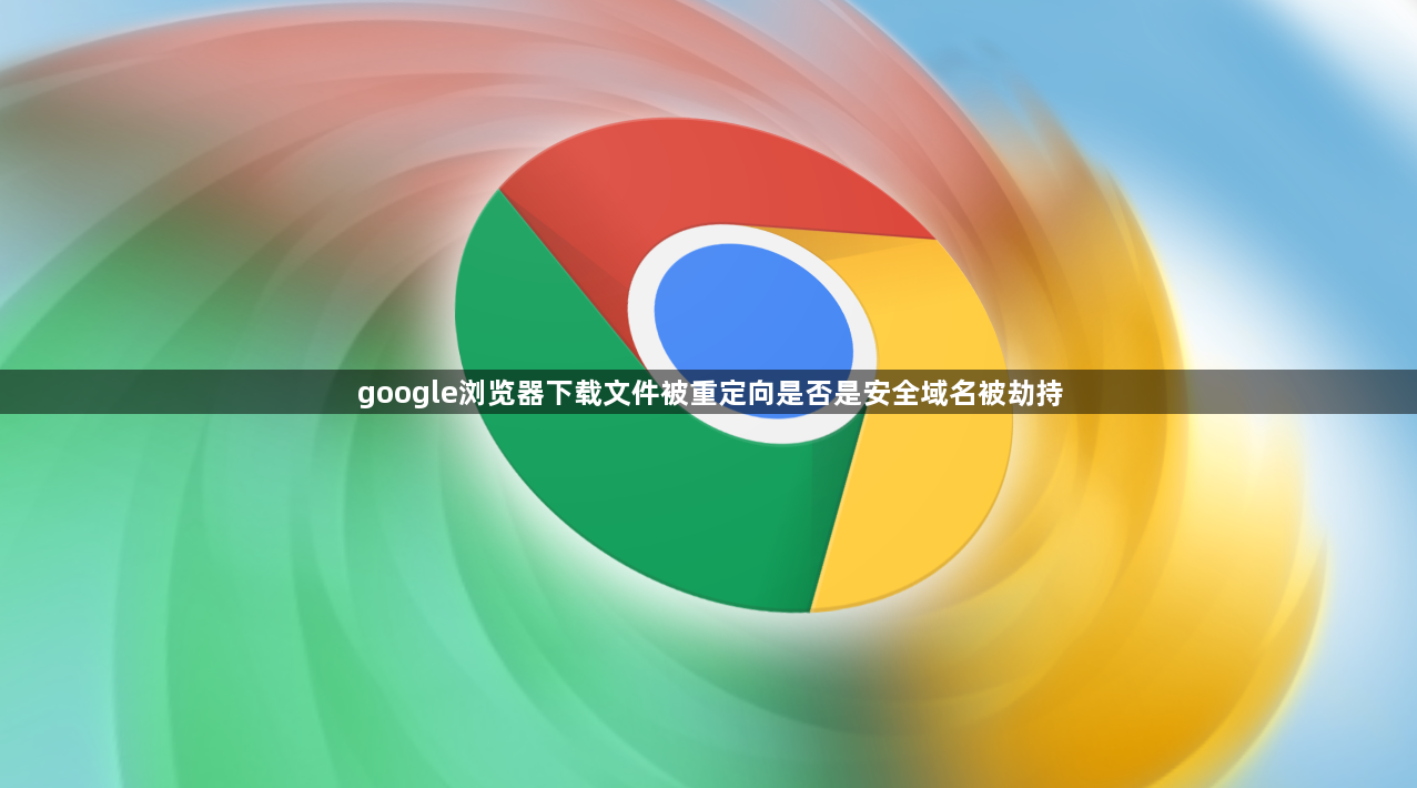 google浏览器下载文件被重定向是否是安全域名被劫持1