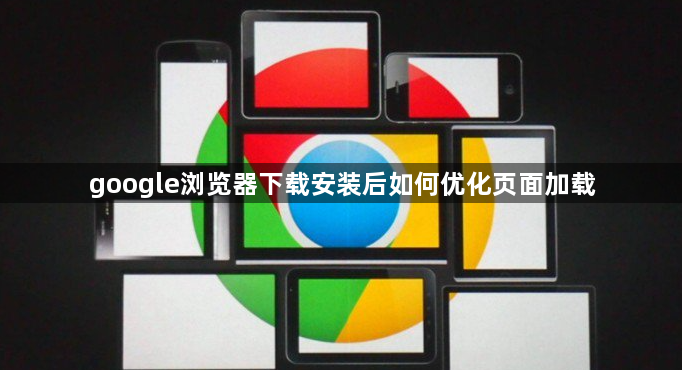 google浏览器下载安装后如何优化页面加载1