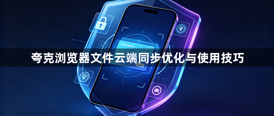 夸克浏览器文件云端同步优化与使用技巧1