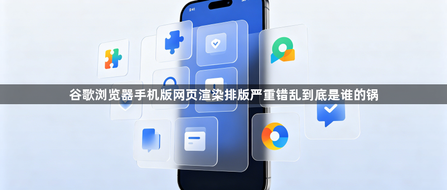 谷歌浏览器手机版网页渲染排版严重错乱到底是谁的锅1