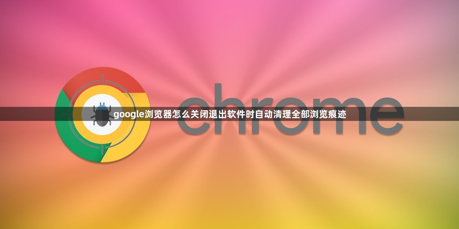 google浏览器怎么关闭退出软件时自动清理全部浏览痕迹1