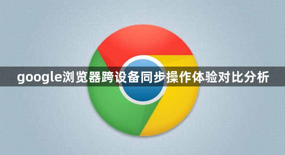 google浏览器跨设备同步操作体验对比分析1