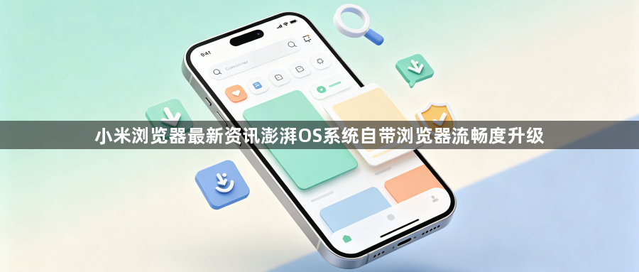 小米浏览器最新资讯澎湃OS系统自带浏览器流畅度升级1