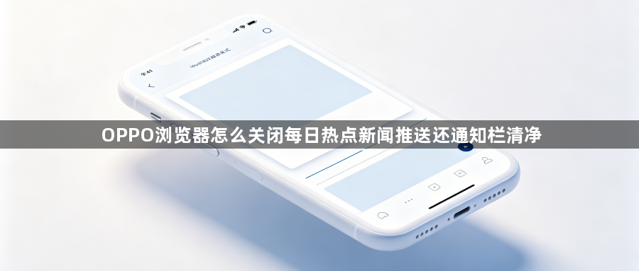 OPPO浏览器怎么关闭每日热点新闻推送还通知栏清净1