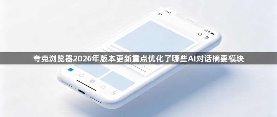 夸克浏览器2026年版本更新重点优化了哪些AI对话摘要模块1