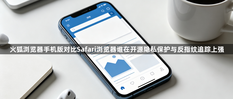 火狐浏览器手机版对比Safari浏览器谁在开源隐私保护与反指纹追踪上强1