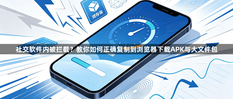 社交软件内被拦截？教你如何正确复制到浏览器下载APK与大文件包1