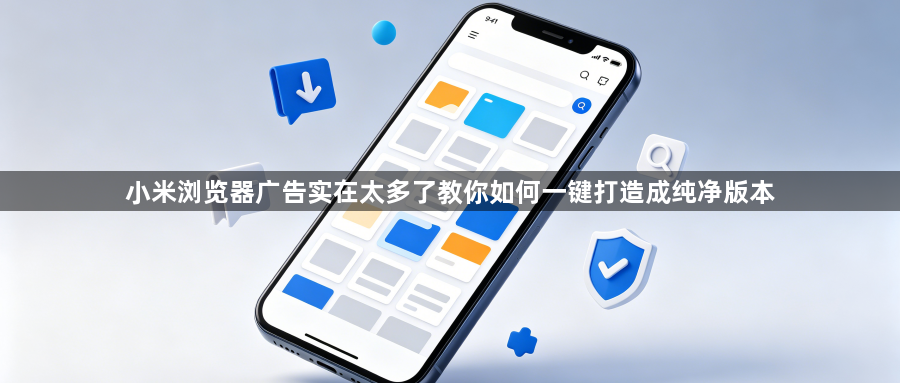 小米浏览器广告实在太多了教你如何一键打造成纯净版本1