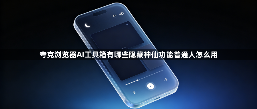 夸克浏览器AI工具箱有哪些隐藏神仙功能普通人怎么用1