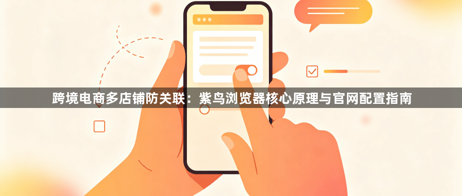 跨境电商多店铺防关联：紫鸟浏览器核心原理与官网配置指南1